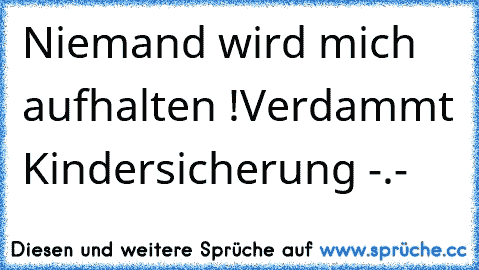 Niemand wird mich aufhalten !
Verdammt Kindersicherung -.-