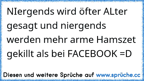 NIergends wird öfter ALter gesagt und niergends werden mehr arme Hamszet gekillt als bei FACEBOOK =D