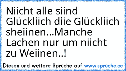 Niicht alle siind Glückliich diie Glückliich sheiinen...
Manche Lachen nur um niicht zu Weiinen..!