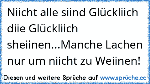 Niicht alle siind Glückliich diie Glückliich sheiinen...
Manche Lachen nur um niicht zu Weiinen!