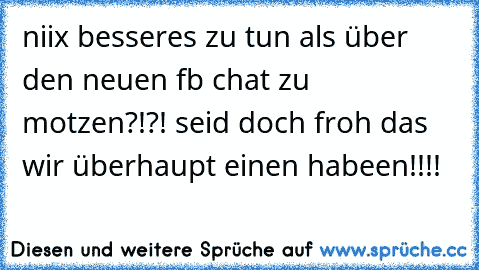 niix besseres zu tun als über den neuen fb chat zu motzen?!?! seid doch froh das wir überhaupt einen habeen!!!!