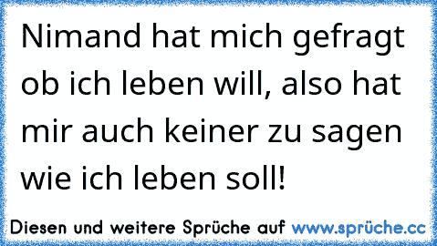 Nimand hat mich gefragt ob ich leben will, also hat mir auch keiner zu sagen wie ich leben soll!