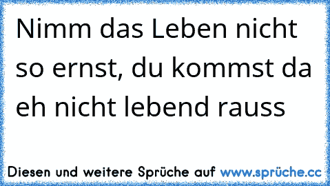 Nimm das Leben nicht so ernst, du kommst da eh nicht lebend rauss