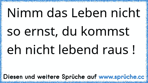 Nimm das Leben nicht so ernst, du kommst eh nicht lebend raus !