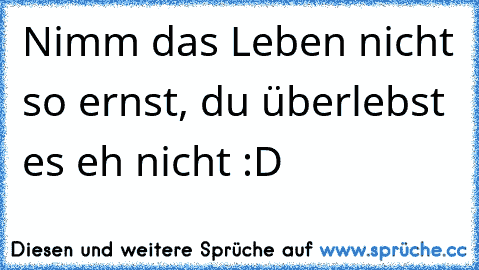 Nimm das Leben nicht so ernst, du überlebst es eh nicht :D