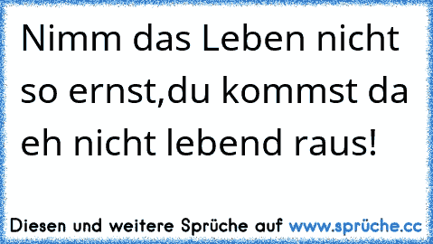 Nimm das Leben nicht so ernst,
du kommst da eh nicht lebend raus!