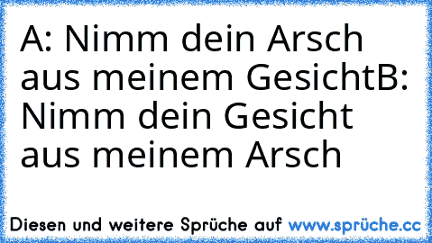 A: Nimm dein Arsch aus meinem Gesicht
B: Nimm dein Gesicht aus meinem Arsch