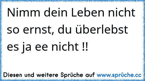 Nimm dein Leben nicht so ernst, du überlebst es ja ee nicht !!