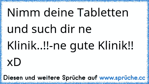 Nimm deine Tabletten und such dir ne Klinik..!!-ne gute Klinik!! xD