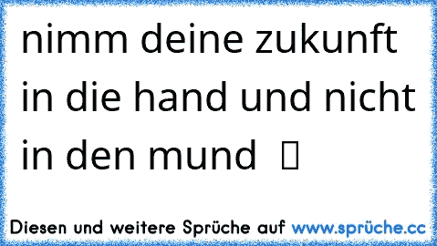 nimm deine zukunft in die hand und nicht in den mund  ツ