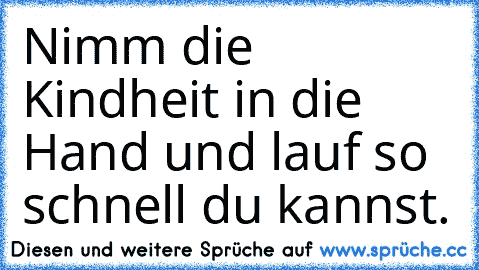 Nimm die Kindheit in die Hand und lauf so schnell du kannst.