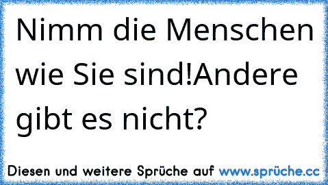 Nimm die Menschen wie Sie sind!Andere gibt es nicht?