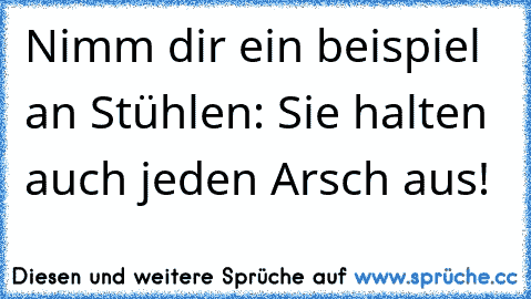 Nimm dir ein beispiel an Stühlen: Sie halten auch jeden Arsch aus!