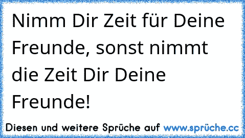 Nimm Dir Zeit für Deine Freunde, sonst nimmt die Zeit Dir Deine Freunde!