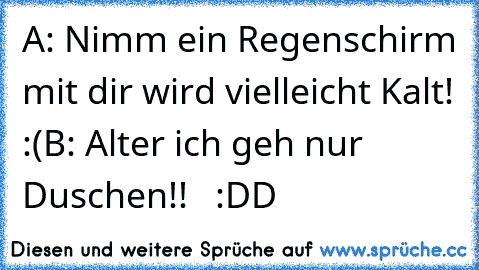 A: Nimm ein Regenschirm mit dir wird vielleicht Kalt! :(
B: Alter ich geh nur Duschen!!   :DD