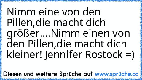 Nimm eine von den Pillen,
die macht dich größer....
Nimm einen von den Pillen,
die macht dich kleiner! 
Jennifer Rostock =)