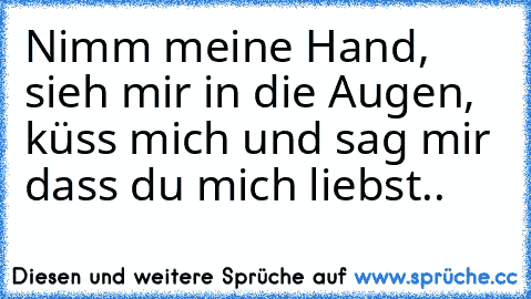 Nimm meine Hand, sieh mir in die Augen, küss mich und sag mir dass du mich liebst..
♥