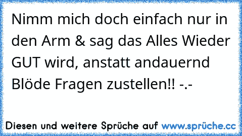 Nimm mich doch einfach nur in den Arm & sag das Alles Wieder GUT wird, anstatt andauernd Blöde Fragen zustellen!! -.-