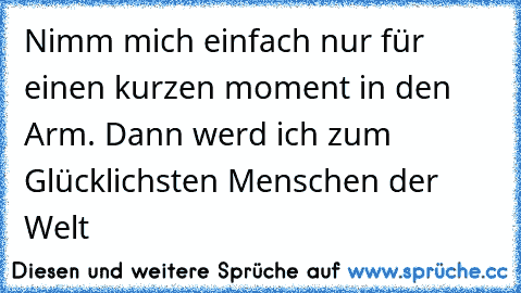 Nimm mich einfach nur für einen kurzen moment in den Arm. Dann werd ich zum Glücklichsten Menschen der Welt 