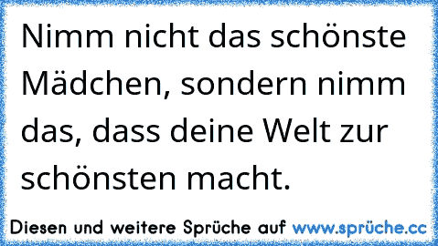 Nimm nicht das schönste Mädchen, sondern nimm das, dass deine Welt zur schönsten macht. ♥