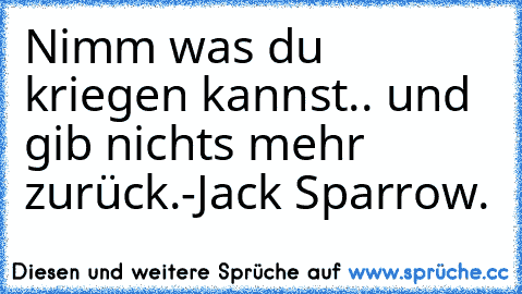 Nimm was du kriegen kannst.. und gib nichts mehr zurück.
-Jack Sparrow. ♥