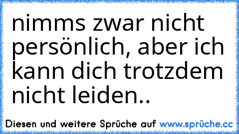 nimms zwar nicht persönlich, aber ich kann dich trotzdem nicht leiden..