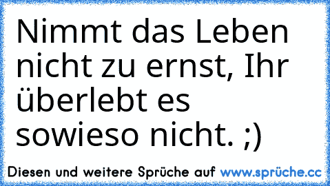 Nimmt das Leben nicht zu ernst, Ihr überlebt es sowieso nicht. ;)