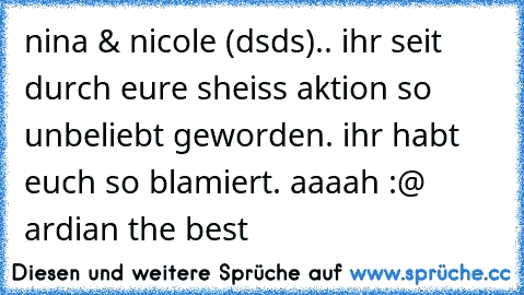 nina & nicole (dsds).. ihr seit durch eure sheiss aktion so unbeliebt geworden. ihr habt euch so blamiert. aaaah :@ ardian the best 