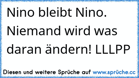 Nino bleibt Nino. Niemand wird was daran ändern! LLLPP♥