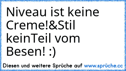 Niveau ist keine Creme!
&
Stil kein
Teil vom Besen! :)