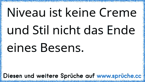 Niveau ist keine Creme und Stil nicht das Ende eines Besens.