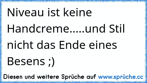 Niveau ist keine Handcreme.....und Stil nicht das Ende eines Besens ;)