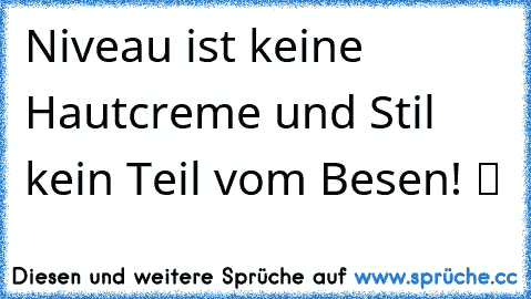 Niveau ist keine Hautcreme und Stil kein Teil vom Besen! ツ