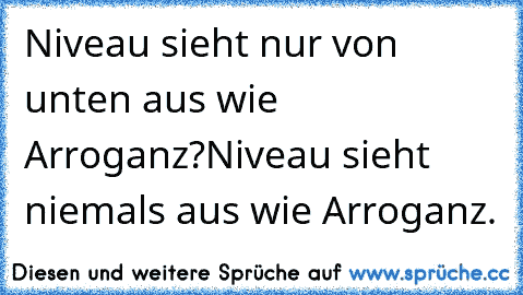 Niveau sieht nur von unten aus wie Arroganz?
Niveau sieht niemals aus wie Arroganz.