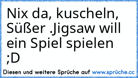 Nix da, kuscheln, Süßer .
Jigsaw will ein Spiel spielen ;D