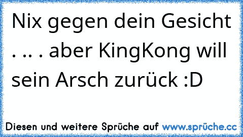 Nix gegen dein Gesicht . .
. . aber KingKong will sein Arsch zurück :D