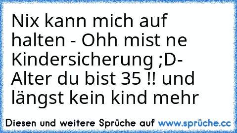 Nix kann mich auf halten - Ohh mist ne Kindersicherung ;D
- Alter du bist 35 !! und längst kein kind mehr