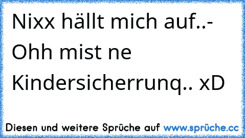 Nixx hällt mich auf..- Ohh mist ne Kindersicherrunq.. xD