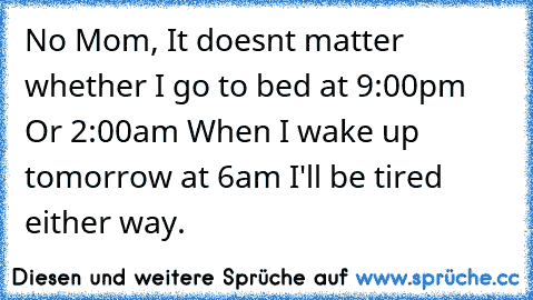 No Mom, It doesnt matter whether I go to bed at 9:00pm Or 2:00am When I wake up tomorrow at 6am I'll be tired either way.