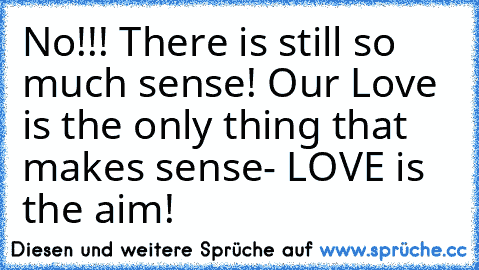 No!!! There is still so much sense! Our Love is the only thing that makes sense- LOVE is the aim! ☆ ♥ ☆