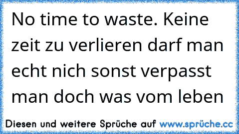 No time to waste. Keine zeit zu verlieren darf man echt nich sonst verpasst man doch was vom leben 