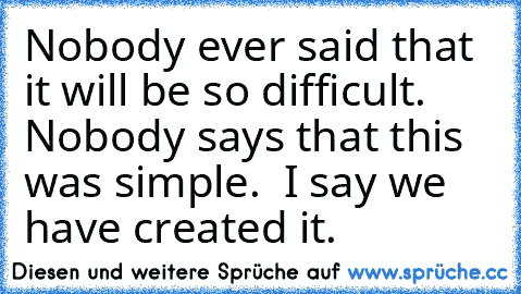 Nobody ever said that it will be so difficult.  Nobody says that this was simple.  I say we have created it.