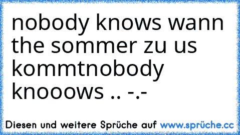 nobody knows wann the sommer zu us kommt
nobody knooows .. -.-  ♫