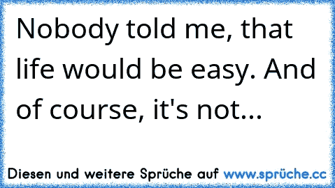 Nobody told me, that life would be easy. And of course, it's not...