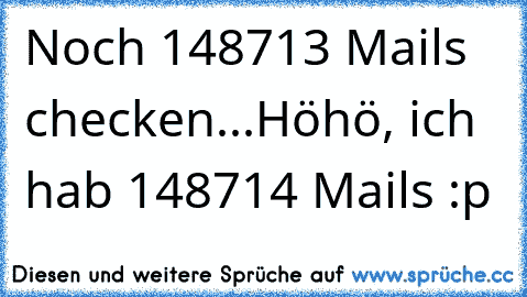 Noch 148713 Mails checken...
Höhö, ich hab 148714 Mails :p