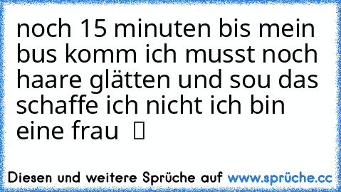 noch 15 minuten bis mein bus komm ich musst noch haare glätten und sou das schaffe ich nicht ich bin eine frau  ツ