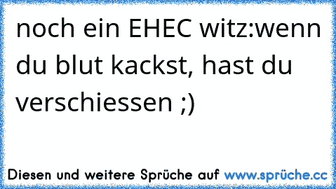 noch ein EHEC witz:
wenn du blut kackst, hast du verschiessen ;)