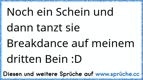 Noch ein Schein und dann tanzt sie Breakdance auf meinem dritten Bein :D