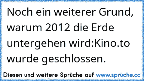 Noch ein weiterer Grund, warum 2012 die Erde untergehen wird:
Kino.to wurde geschlossen.