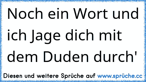 Noch ein Wort und ich Jage dich mit dem Duden durch'